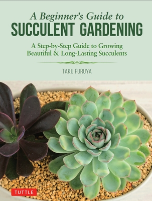 A Beginner's Guide to Succulent Gardening: A Step-By-Step Guide to Growing Beautiful & Long-Lasting Succulents By Taku Furuya Cover Image