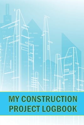 My Construction Project Logbook: Amazing Gift for Foreman Construction Site Daily Tracker to Record Workforce, Tasks, Schedules, Construction Daily Re Cover Image