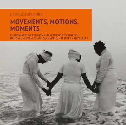 Movements, Motions, Moments: Photographs of Religion and Spirituality from the National Museum of African American History and Culture (Double Exposure #8) By Judith Weisenfeld, Eric L. Williams, Anthony B. Pinn (Contribution by) Cover Image