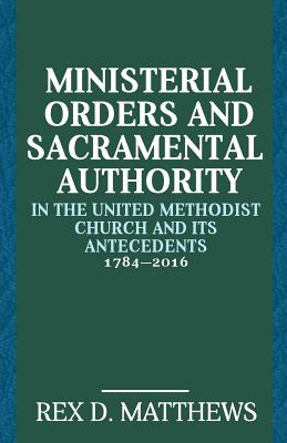 Ministerial Orders and Sacramental Authority in the United Methodist Church and Its Antecedents, 1784-2016 By Rex D. Matthews Cover Image