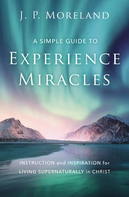 A Simple Guide to Experience Miracles: Instruction and Inspiration for Living Supernaturally in Christ Cover Image
