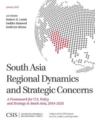 South Asia Regional Dynamics and Strategic Concerns: A Framework for U.S. Policy and Strategy in South Asia, 2014-2026 (CSIS Reports)