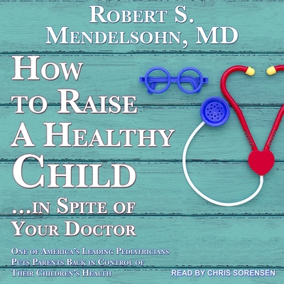 How to Raise a Healthy Child...in Spite of Your Doctor Lib/E: One of America's Leading Pediatricians Puts Parents Back in Control of Their Children's Cover Image
