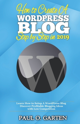 How to Create a WordPress Blog Step By Step In 2019: Learn How to Setup A WordPress Blog. Discover Profitable Blogging Ideas with Low Competition By Paul Garten Cover Image