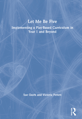 Let Me Be Five: Implementing a Play-Based Curriculum in Year 1 and Beyond By Sue Quirk, Victoria Pettett Cover Image