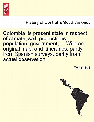 Colombia Its Present State in Respect of Climate, Soil, Productions, Population, Government, ... with an Original Map, and Itineraries, Partly from Sp Cover Image