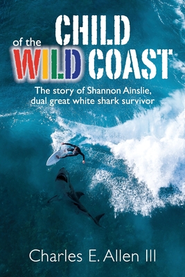 Child of the Wild Coast: The story of Shannon Ainslie, dual great white shark attack survivor By Charles E. Allen Cover Image