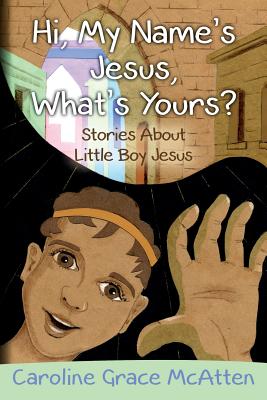 Hi, My Name's Jesus, What's Yours?: Stories About Little Boy Jesus By Caroline Grace McAtten Cover Image