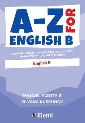 A-Z for English B: Essential vocabulary and practice activities organized by topic for IB Diploma By Manuel Acosta G, Silvana Kuskunov Cover Image