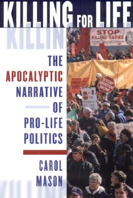 Killing for Life: The Apocalyptic Narrative of Pro-Life Politics Cover Image