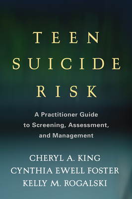 Teen Suicide Risk: A Practitioner Guide to Screening, Assessment, and Management By Cheryl A. King, PhD, Cynthia Ewell Foster, PhD, Kelly M. Rogalski, MD Cover Image