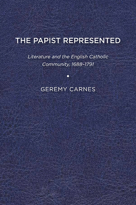 The Papist Represented: Literature and the English Catholic Community, 1688-1791 By Geremy Carnes Cover Image