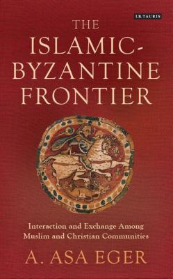 The Islamic-Byzantine Frontier: Interaction and Exchange Among Muslim and Christian Communities (Library of Middle East History) By A. Asa Eger Cover Image