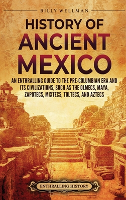 History of Ancient Mexico: An Enthralling Guide to Pre-Columbian Mexico and Its Civilizations, Such as the Olmecs, Maya, Zapotecs, Mixtecs, Tolte Cover Image