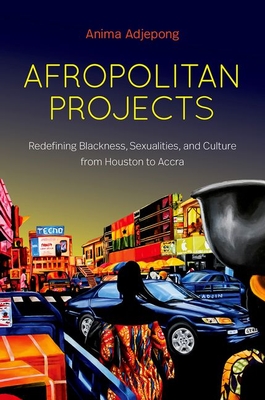 Afropolitan Projects: Redefining Blackness, Sexualities, and Culture from Houston to Accra By Anima Adjepong Cover Image