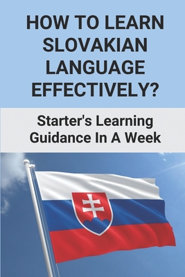 How To Learn Slovakian Language Effectively?: Starter's Learning Guidance In A Week: Slovak Language Basics By Dominique Woller Cover Image