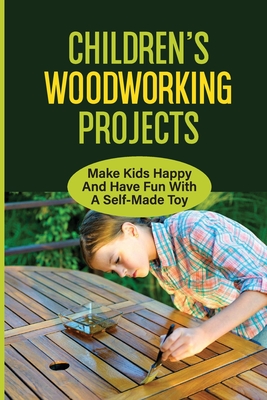 Children'S Woodworking Projects: Make Kids Happy And Have Fun With A Self-Made Toy: Provide The Basics Of Woodworking By Perry Pecue Cover Image