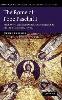 The Rome of Pope Paschal I: Papal Power, Urban Renovation, Church Rebuilding and Relic Translation, 817-824 (Cambridge Studies in Medieval Life and Thought: Fourth #77)