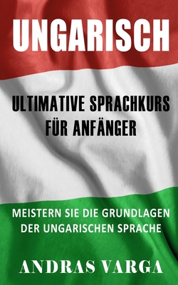 Ungarisch: Der Ultimative Sprachkurs Für Anfänger: Meistern Sie Die Grundlagen Der Ungarischen Sprache By Andras Varga Cover Image