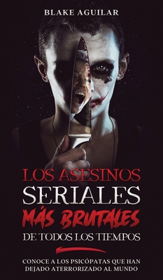Los Asesinos Seriales más Brutales de Todos los Tiempos: Conoce a los Psicópatas que han Dejado Aterrorizado al Mundo By Blake Aguilar Cover Image