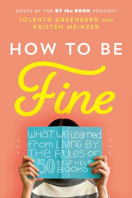 How to Be Fine: What We Learned from Living by the Rules of 50 Self-Help Books By Jolenta Greenberg, Kristen Meinzer Cover Image