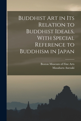 Buddhist Art in Its Relation to Buddhist Ideals, With Special Reference to Buddhism in Japan By Boston Museum of Fine Arts (Created by), Masaharu Anesaki Cover Image