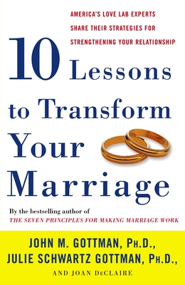 Ten Lessons to Transform Your Marriage: America's Love Lab Experts Share Their Strategies for Strengthening Your Relationship By John Gottman, PhD, Julie Schwartz Gottman, Joan DeClaire Cover Image