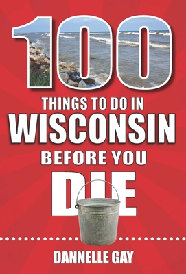 100 Things to Do in Wisconsin Before You Die (100 Things to Do Before You Die)