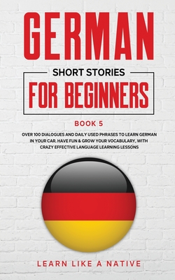 German Short Stories for Beginners Book 5: Over 100 Dialogues and Daily Used Phrases to Learn German in Your Car. Have Fun & Grow Your Vocabulary, wit By Learn Like a Native Cover Image