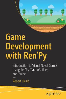Game Development with Ren'py: Introduction to Visual Novel Games Using Ren'py, Tyranobuilder, and Twine By Robert Ciesla Cover Image