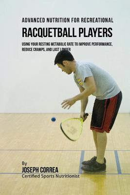 Advanced Nutrition for Recreational Racquetball Players: Using Your Resting Metabolic Rate to Improve Performance, Reduce Cramps, and Last Longer By Correa (Certified Sports Nutritionist) Cover Image