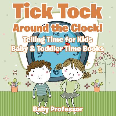 Tick Tock Around the Clock! Telling Time for Kids - Baby & Toddler Time Books By Baby Professor Cover Image