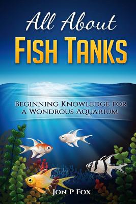 All About Fish Tanks: Beginning Knowledge for the Wondrous Aquarium By Jon P. Fox Cover Image