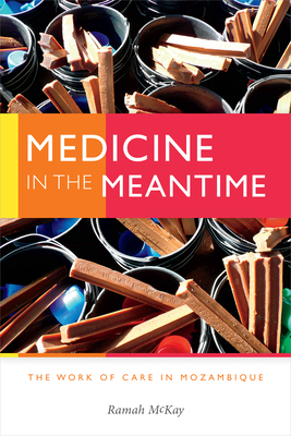 Medicine in the Meantime: The Work of Care in Mozambique (Critical Global Health: Evidence) By Ramah McKay Cover Image