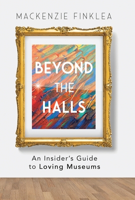 Beyond the Halls: An Insider's Guide to Loving Museums By MacKenzie Finklea Cover Image