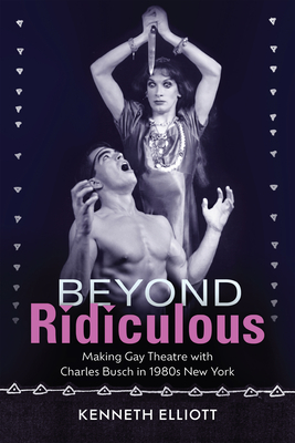 Beyond Ridiculous: Making Gay Theatre with Charles Busch in 1980s New York (Studies Theatre Hist & Culture) Cover Image