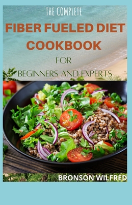 The Complete Fiber Fueled Diet Cookbook for Beginners and Experts: Health Program for Losing Weight, Restoring Your Health, and Optimizing Your Microb By Bronson Wilfred Cover Image