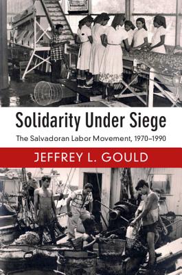 Solidarity Under Siege: The Salvadoran Labor Movement, 1970-1990 By Jeffrey L. Gould Cover Image