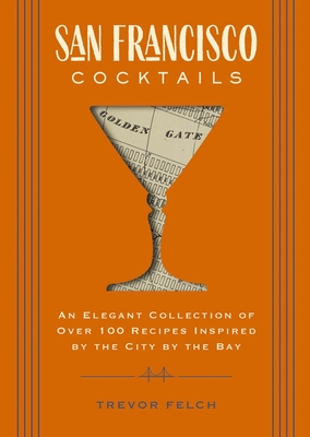 San Francisco Cocktails: An Elegant Collection of Over 100 Recipes Inspired by the City by the Bay (San Francisco History, Cocktail History, San Fran Restaurants & Bars, Mixology, Profiles, Books for Travelers and Foodies) (City Cocktails) By Trevor Felch Cover Image