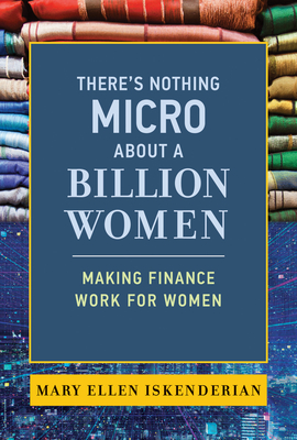 There's Nothing Micro about a Billion Women: Making Finance Work for Women By Mary Ellen Iskenderian Cover Image
