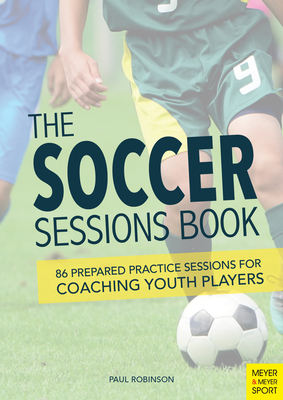 The Soccer Sessions Book: 86 Prepared Practice Sessions for Coaching Youth Players By Paul Robinson Cover Image