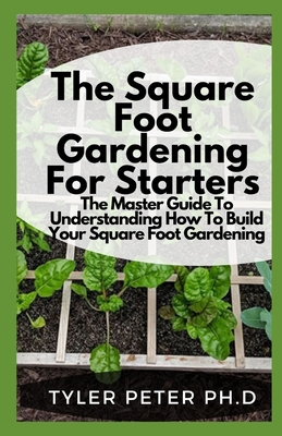 The Square Foot Gardening For Starters: The Master Guide To Understanding How To Build Your Square Foot Gardening By Tyler Peter Ph. D. Cover Image