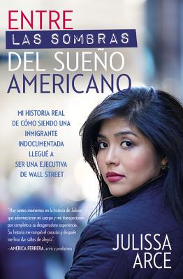 Entre las sombras del Sueño Americano: Mi historia real de cómo siendo una inmigrante indocumentada llegué a ser una ejecutiva de Wall Street By Julissa Arce Cover Image