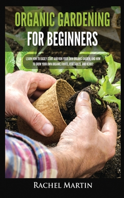 Organic Gardening For Beginners: Learn How to Easily Start and Run Your Own Organic Garden, and How to Grow Your Own Organic Fruits, Vegetables, and H Cover Image