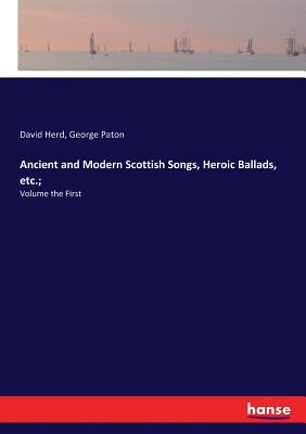 Ancient and Modern Scottish Songs, Heroic Ballads, etc.;: Volume the First Cover Image