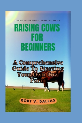 Raising Cows for Beginners: A Comprehensive Guide To Starting Your Own Cow Farm Cover Image