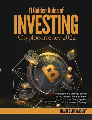 11 Golden Rules of Investing in Cryptocurrency 2022: The Beginner's Guide to Bitcoin & Top Altcoins. The Best Rules for Changing Your Cryptocurrency T By David Glorymount Cover Image