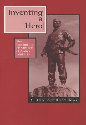 Inventing a Hero: The Posthumous Re-Creation of Andres Bonifacio By Glenn Anthony May Cover Image