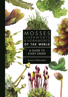 Mosses, Liverworts, and Hornworts of the World: A Guide to Every Order By Joanna Wilbraham Cover Image