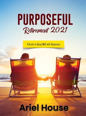 Purposeful Retirement 2021: A Guide to Aging Well with Happiness By Ariel House Cover Image